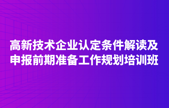 高新技術企業(yè)認定條件解讀及申報前期準備工作規(guī)劃培訓班